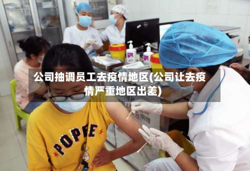 公司抽调员工去疫情地区(公司让去疫情严重地区出差)-第2张图片