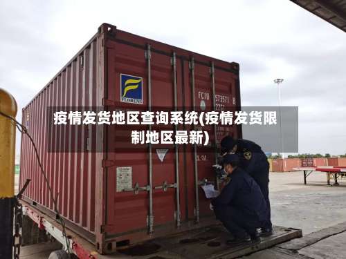 疫情发货地区查询系统(疫情发货限制地区最新)-第1张图片