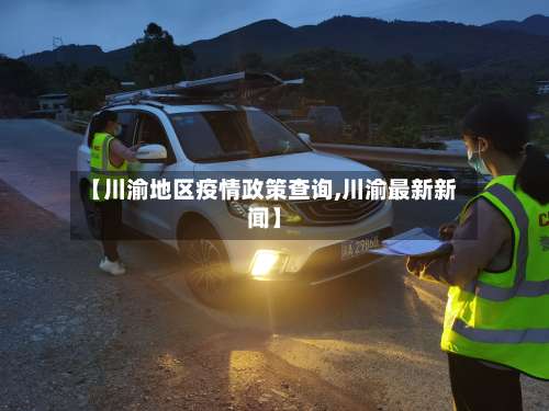 【川渝地区疫情政策查询,川渝最新新闻】-第2张图片