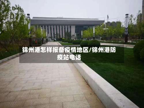 锦州港怎样报备疫情地区/锦州港防疫站电话-第1张图片