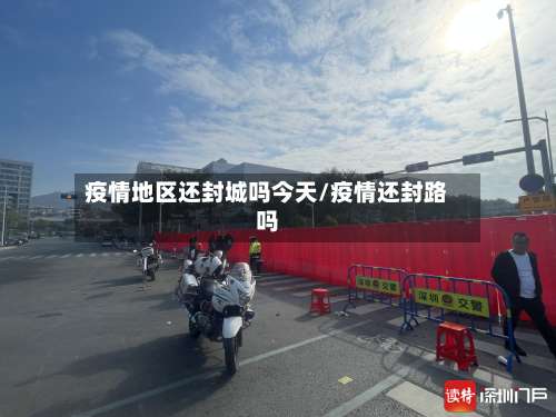 疫情地区还封城吗今天/疫情还封路吗-第1张图片