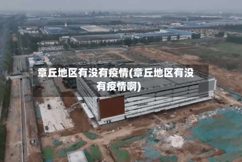 章丘地区有没有疫情(章丘地区有没有疫情啊)-第3张图片