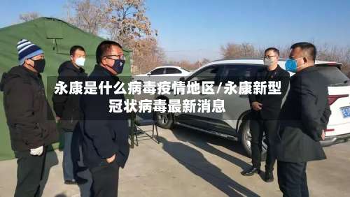 永康是什么病毒疫情地区/永康新型冠状病毒最新消息-第1张图片