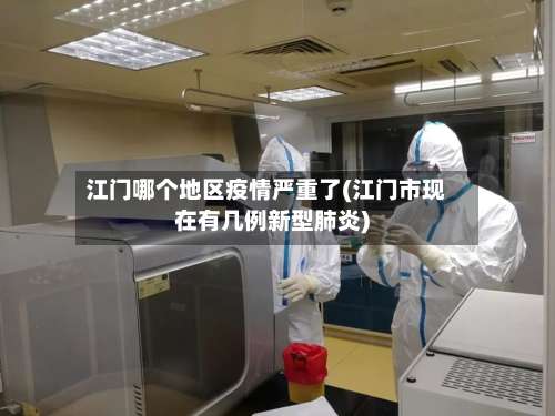 江门哪个地区疫情严重了(江门市现在有几例新型肺炎)-第2张图片