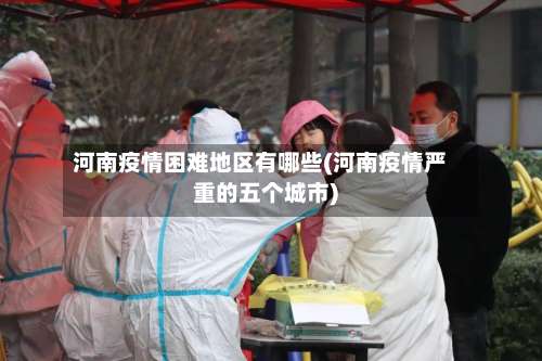 河南疫情困难地区有哪些(河南疫情严重的五个城市)-第2张图片