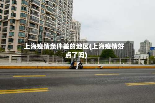 上海疫情条件差的地区(上海疫情好点了吗)-第2张图片