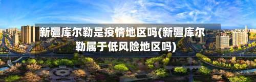 新疆库尔勒是疫情地区吗(新疆库尔勒属于低风险地区吗)-第1张图片