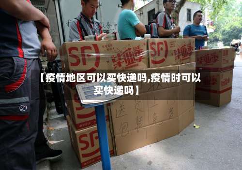 【疫情地区可以买快递吗,疫情时可以买快递吗】-第1张图片