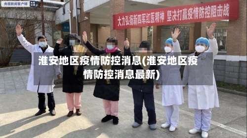 淮安地区疫情防控消息(淮安地区疫情防控消息最新)-第3张图片