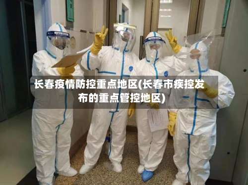 长春疫情防控重点地区(长春市疾控发布的重点管控地区)-第1张图片