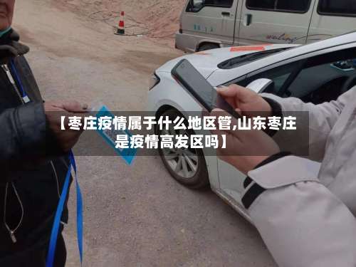 【枣庄疫情属于什么地区管,山东枣庄是疫情高发区吗】-第1张图片