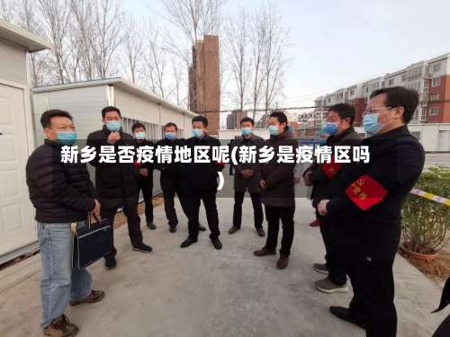 新乡是否疫情地区呢(新乡是疫情区吗)-第3张图片