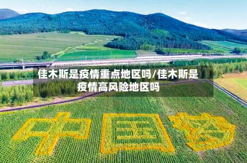 佳木斯是疫情重点地区吗/佳木斯是疫情高风险地区吗-第3张图片
