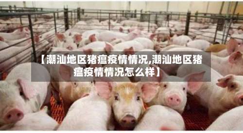 【潮汕地区猪瘟疫情情况,潮汕地区猪瘟疫情情况怎么样】-第2张图片