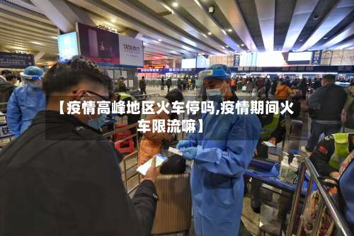 【疫情高峰地区火车停吗,疫情期间火车限流嘛】-第1张图片