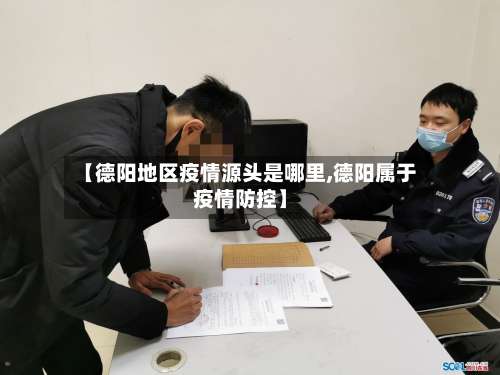 【德阳地区疫情源头是哪里,德阳属于疫情防控】-第3张图片