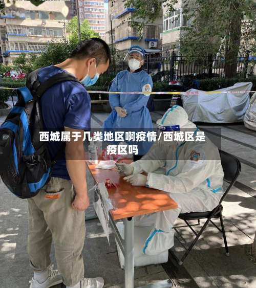西城属于几类地区啊疫情/西城区是疫区吗-第1张图片