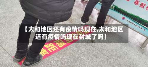 【太和地区还有疫情吗现在,太和地区还有疫情吗现在封城了吗】-第3张图片