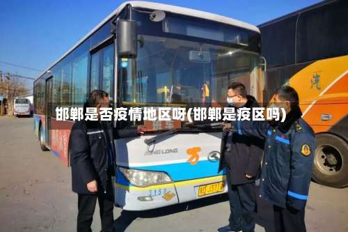 邯郸是否疫情地区呀(邯郸是疫区吗)-第1张图片