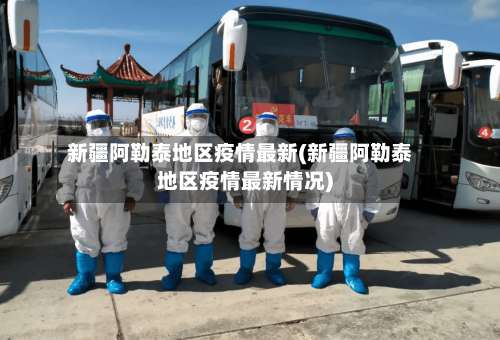 新疆阿勒泰地区疫情最新(新疆阿勒泰地区疫情最新情况)-第2张图片