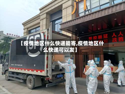 【疫情地区什么快递能寄,疫情地区什么快递可以发】-第2张图片