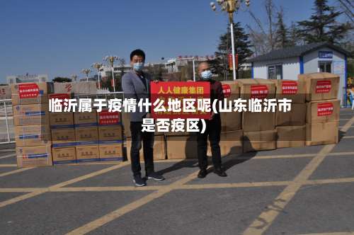 临沂属于疫情什么地区呢(山东临沂市是否疫区)-第3张图片