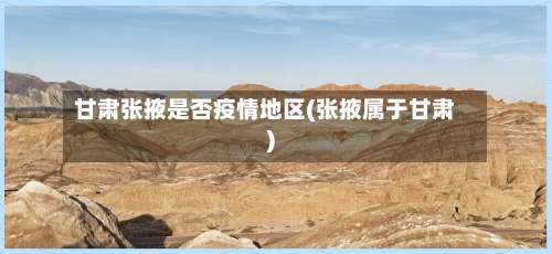 甘肃张掖是否疫情地区(张掖属于甘肃)-第3张图片