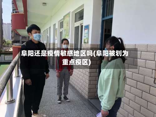 阜阳还是疫情敏感地区吗(阜阳被划为重点疫区)-第1张图片