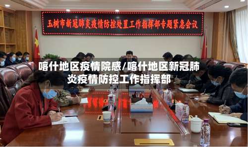 喀什地区疫情院感/喀什地区新冠肺炎疫情防控工作指挥部-第2张图片