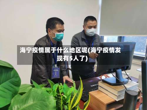 海宁疫情属于什么地区呢(海宁疫情发现有5人了)-第2张图片