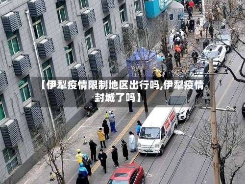 【伊犁疫情限制地区出行吗,伊犁疫情封城了吗】-第3张图片