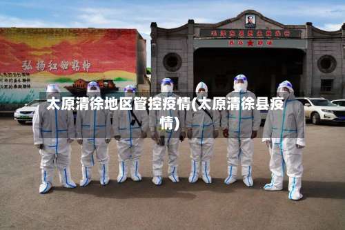 太原清徐地区管控疫情(太原清徐县疫情)-第1张图片