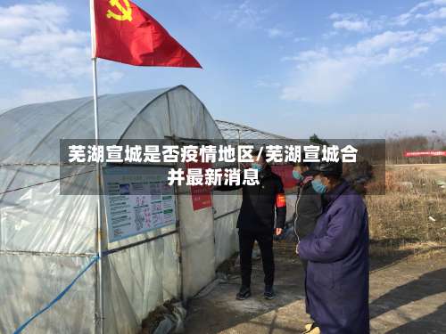 芜湖宣城是否疫情地区/芜湖宣城合并最新消息-第2张图片