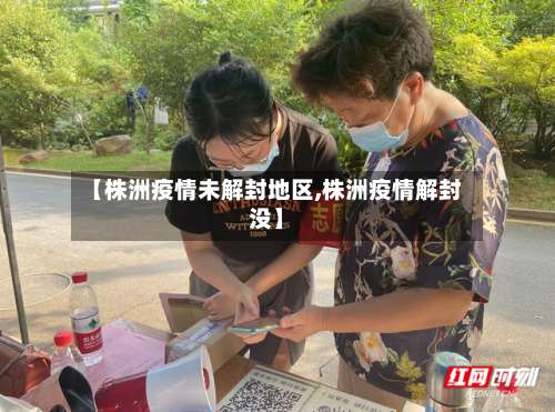 【株洲疫情未解封地区,株洲疫情解封没】-第1张图片