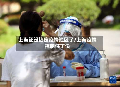 上海还没搞定疫情地区了/上海疫情控制住了没-第3张图片