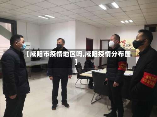 【咸阳市疫情地区吗,咸阳疫情分布图】-第3张图片