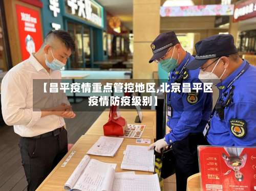 【昌平疫情重点管控地区,北京昌平区疫情防疫级别】-第2张图片