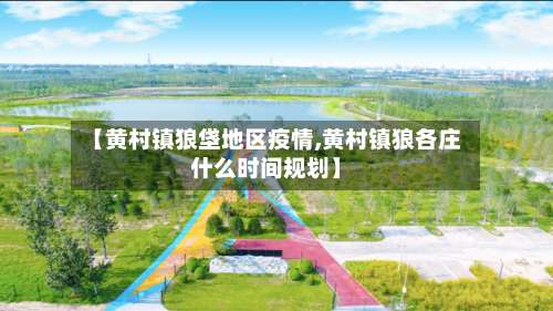 【黄村镇狼垡地区疫情,黄村镇狼各庄什么时间规划】-第2张图片