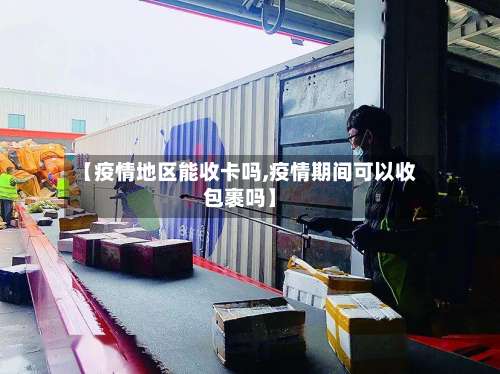 【疫情地区能收卡吗,疫情期间可以收包裹吗】-第2张图片