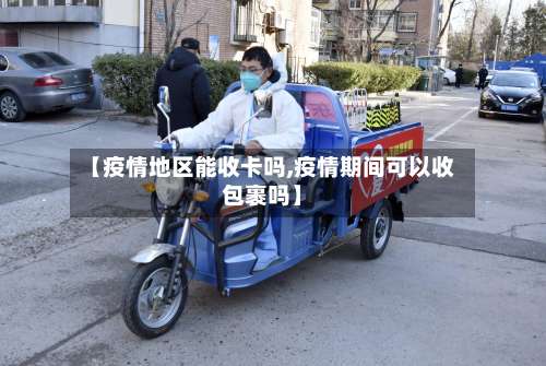 【疫情地区能收卡吗,疫情期间可以收包裹吗】-第1张图片