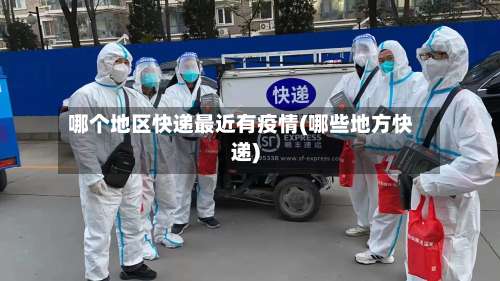哪个地区快递最近有疫情(哪些地方快递)-第1张图片
