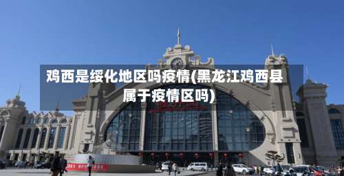 鸡西是绥化地区吗疫情(黑龙江鸡西县属于疫情区吗)-第2张图片