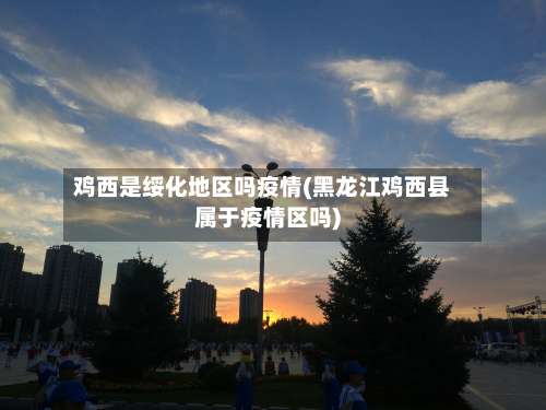 鸡西是绥化地区吗疫情(黑龙江鸡西县属于疫情区吗)-第1张图片