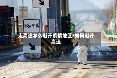 走高速怎么避开疫情地区/如何避开高速-第1张图片