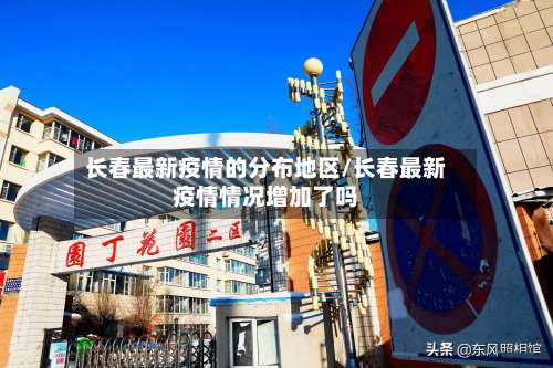 长春最新疫情的分布地区/长春最新疫情情况增加了吗-第1张图片