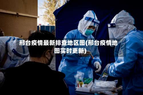 邢台疫情最新排查地区图(邢台疫情地图实时更新)-第1张图片