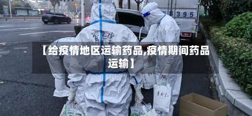 【给疫情地区运输药品,疫情期间药品运输】-第1张图片