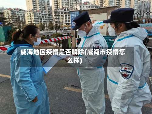 威海地区疫情是否解除(威海市疫情怎么样)-第1张图片