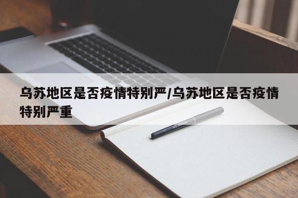 乌苏地区是否疫情特别严/乌苏地区是否疫情特别严重