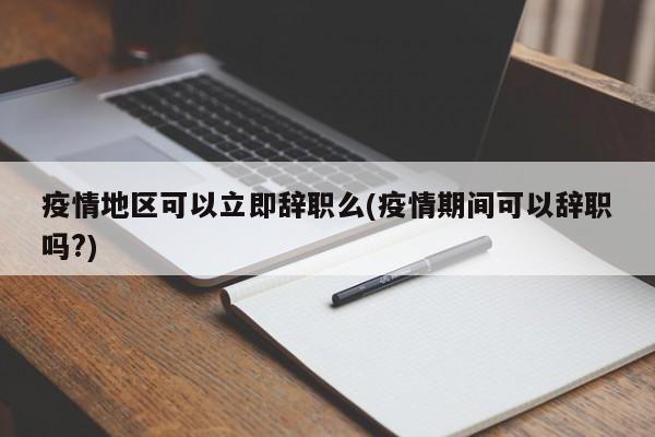 疫情地区可以立即辞职么(疫情期间可以辞职吗?)
